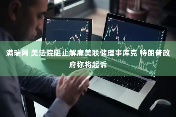 满瑞网 美法院阻止解雇美联储理事库克 特朗普政府称将起诉