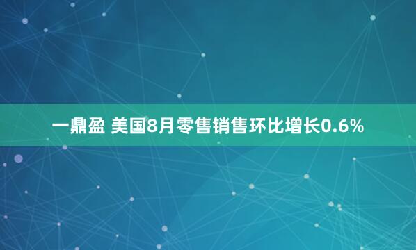 一鼎盈 美国8月零售销售环比增长0.6%