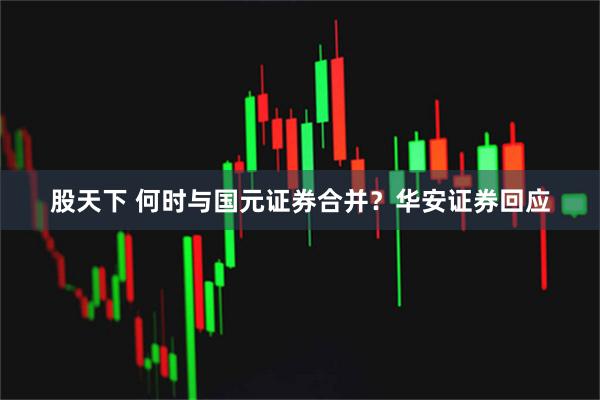 股天下 何时与国元证券合并？华安证券回应