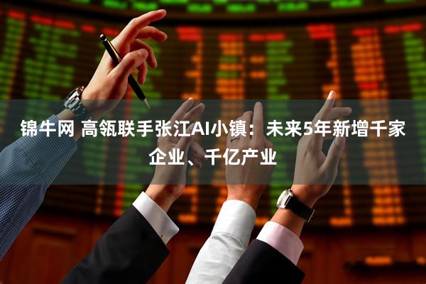 锦牛网 高瓴联手张江AI小镇：未来5年新增千家企业、千亿产业