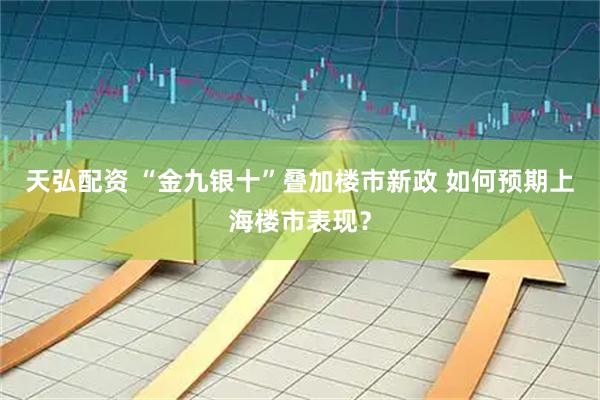 天弘配资 “金九银十”叠加楼市新政 如何预期上海楼市表现？