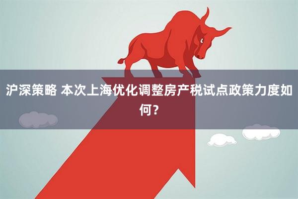 沪深策略 本次上海优化调整房产税试点政策力度如何？