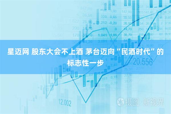 星迈网 股东大会不上酒 茅台迈向“民酒时代”的标志性一步