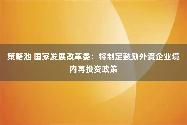 策略池 国家发展改革委：将制定鼓励外资企业境内再投资政策