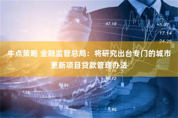 牛点策略 金融监管总局：将研究出台专门的城市更新项目贷款管理办法