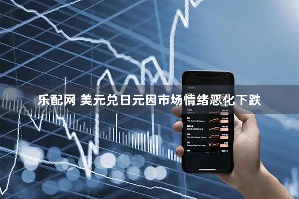 乐配网 美元兑日元因市场情绪恶化下跌