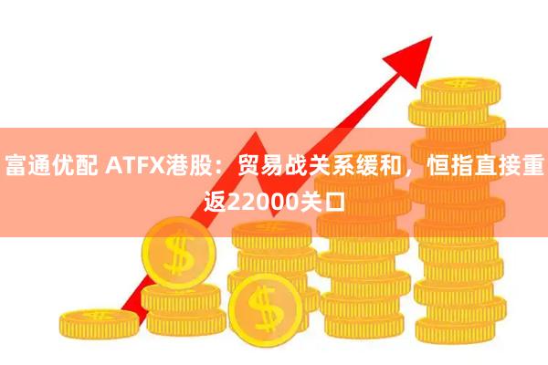富通优配 ATFX港股：贸易战关系缓和，恒指直接重返22000关口