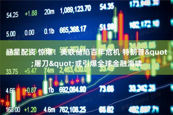 涵星配资 惊爆！美联储陷百年危机 特朗普&quot;屠刀&quot;或引爆全球金融海啸
