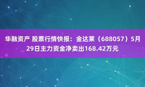华融资产 股票行情快报：金达莱（688057）5月29日主力资金净卖出168.42万元