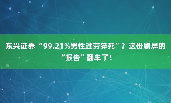 东兴证券 “99.21%男性过劳猝死”？这份刷屏的“报告”翻车了！
