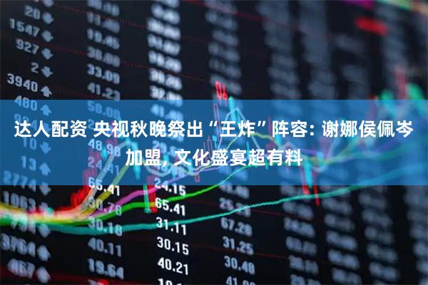 达人配资 央视秋晚祭出“王炸”阵容: 谢娜侯佩岑加盟, 文化盛宴超有料
