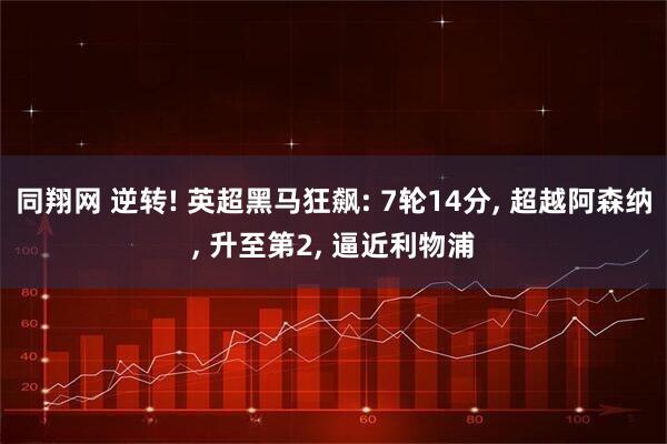 同翔网 逆转! 英超黑马狂飙: 7轮14分, 超越阿森纳, 升至第2, 逼近利物浦