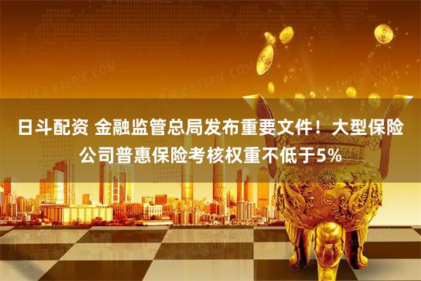 日斗配资 金融监管总局发布重要文件！大型保险公司普惠保险考核权重不低于5%