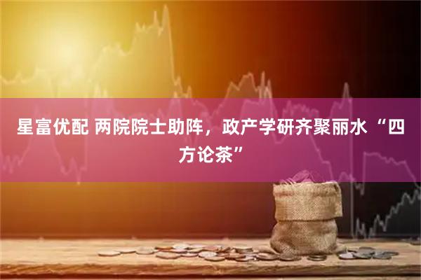 星富优配 两院院士助阵，政产学研齐聚丽水 “四方论茶”