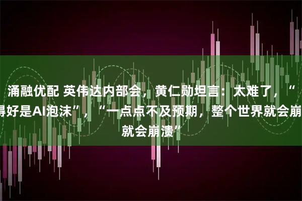 涌融优配 英伟达内部会，黄仁勋坦言：太难了，“做得好是AI泡沫”，“一点点不及预期，整个世界就会崩溃”