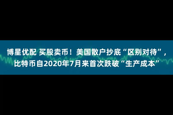 博星优配 买股卖币！美国散户抄底“区别对待”，比特币自2020年7月来首次跌破“生产成本”