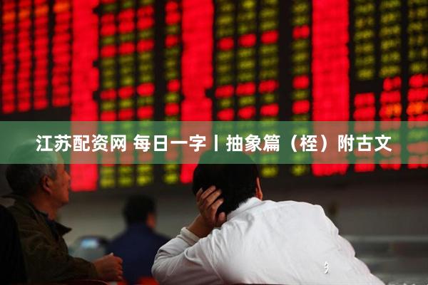 江苏配资网 每日一字丨抽象篇（桎）附古文