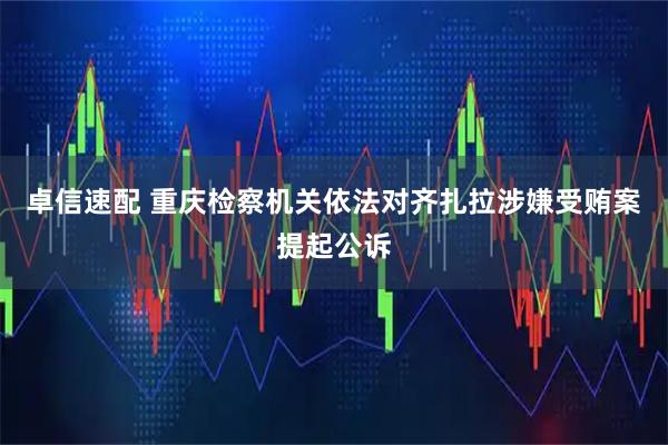 卓信速配 重庆检察机关依法对齐扎拉涉嫌受贿案提起公诉
