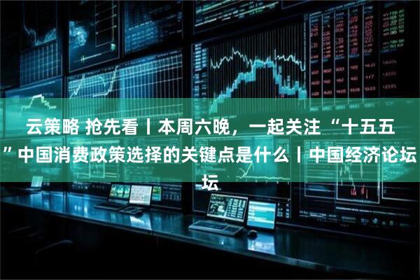 云策略 抢先看丨本周六晚，一起关注 “十五五”中国消费政策选择的关键点是什么丨中国经济论坛