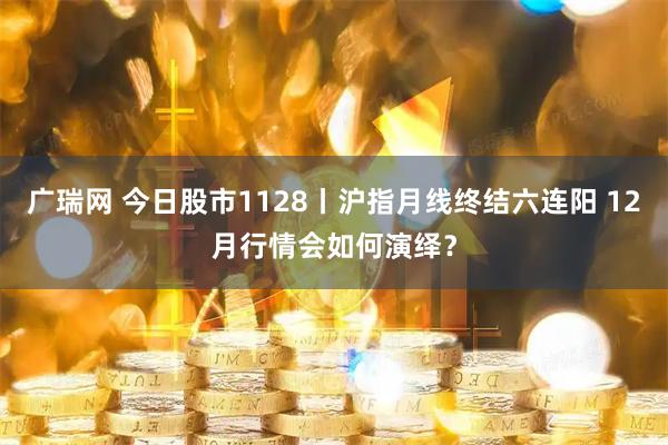 广瑞网 今日股市1128丨沪指月线终结六连阳 12月行情会如何演绎？