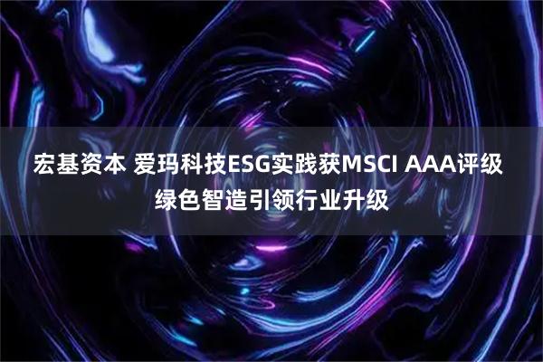 宏基资本 爱玛科技ESG实践获MSCI AAA评级 绿色智造引领行业升级