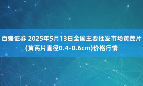 百盛证券 2025年5月13日全国主要批发市场黄芪片(黄芪片直径0.4-0.6cm)价格行情