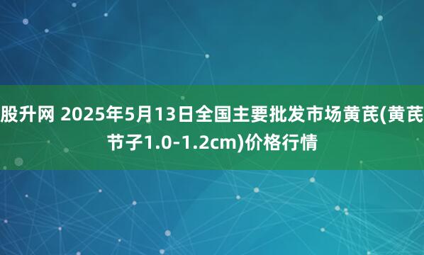 股升网 2025年5月13日全国主要批发市场黄芪(黄芪节子1.0-1.2cm)价格行情