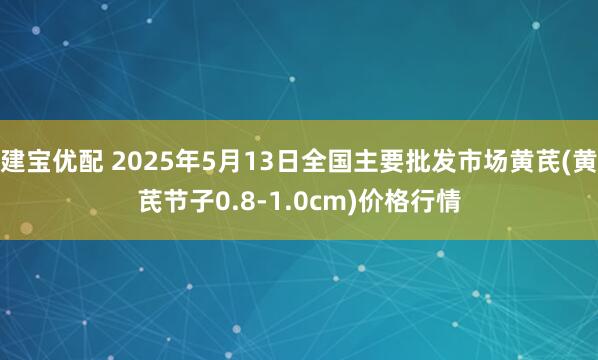 建宝优配 2025年5月13日全国主要批发市场黄芪(黄芪节子0.8-1.0cm)价格行情
