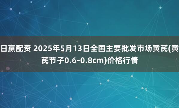 日赢配资 2025年5月13日全国主要批发市场黄芪(黄芪节子0.6-0.8cm)价格行情