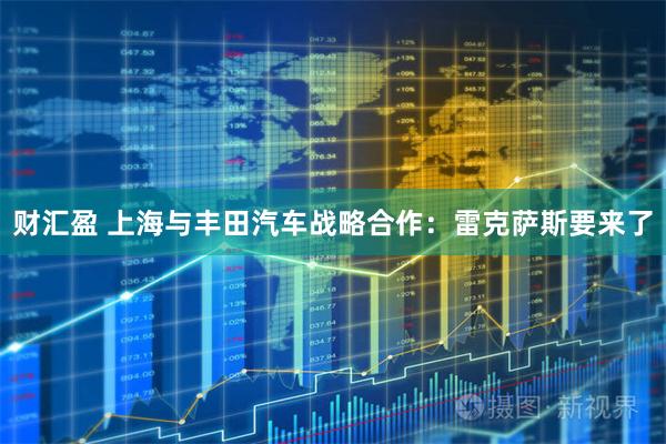 财汇盈 上海与丰田汽车战略合作：雷克萨斯要来了