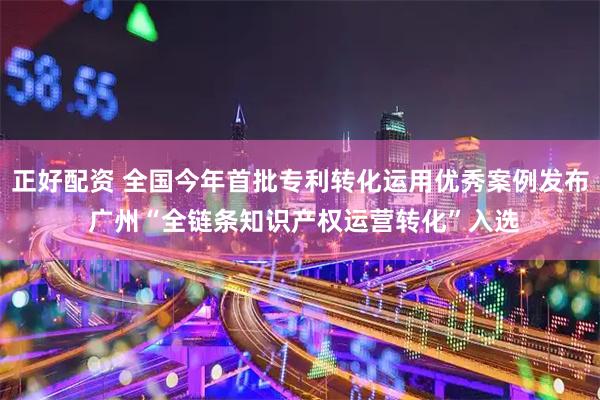 正好配资 全国今年首批专利转化运用优秀案例发布 广州“全链条知识产权运营转化”入选