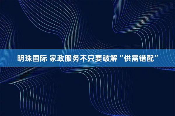 明珠国际 家政服务不只要破解“供需错配”