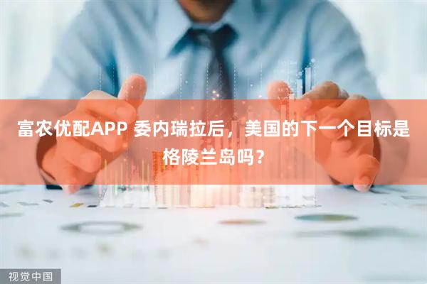 富农优配APP 委内瑞拉后，美国的下一个目标是格陵兰岛吗？