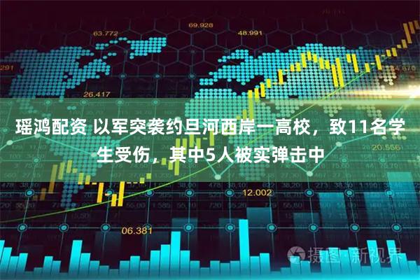 瑶鸿配资 以军突袭约旦河西岸一高校，致11名学生受伤，其中5人被实弹击中