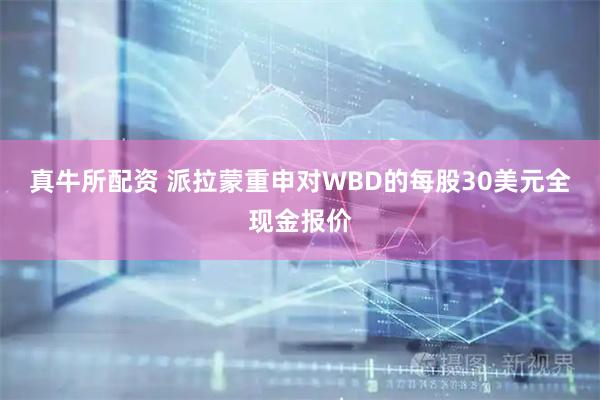 真牛所配资 派拉蒙重申对WBD的每股30美元全现金报价