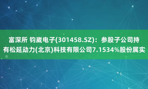 富深所 钧崴电子(301458.SZ)：参股子公司持有松延动力(北京)科技有限公司7.1534%股份属实