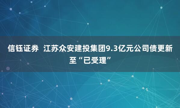 信钰证券  江苏众安建投集团9.3亿元公司债更新至“已受理”