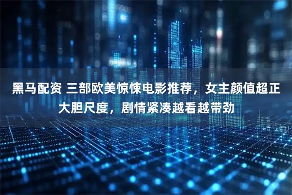 黑马配资 三部欧美惊悚电影推荐，女主颜值超正大胆尺度，剧情紧凑越看越带劲