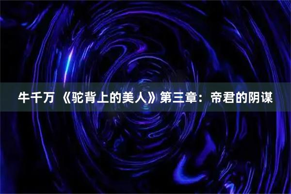 牛千万 《驼背上的美人》第三章：帝君的阴谋