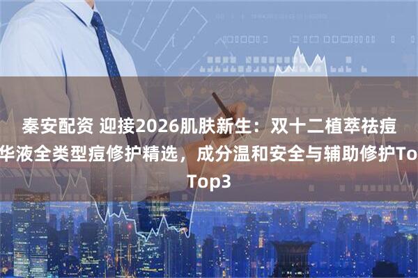 秦安配资 迎接2026肌肤新生：双十二植萃祛痘精华液全类型痘修护精选，成分温和安全与辅助修护Top3
