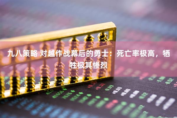 九八策略 对越作战幕后的勇士：死亡率极高，牺牲极其惨烈