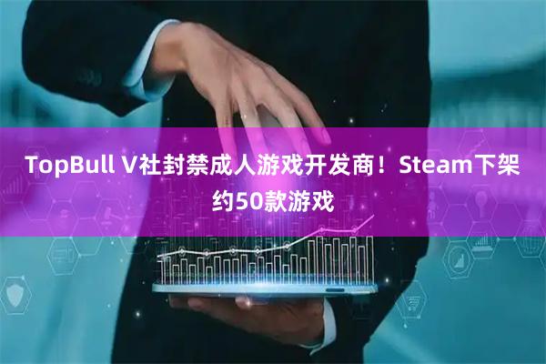 TopBull V社封禁成人游戏开发商！Steam下架约50款游戏