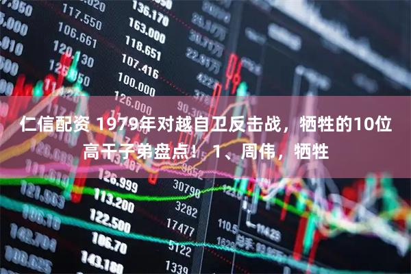 仁信配资 1979年对越自卫反击战，牺牲的10位高干子弟盘点！ 1、周伟，牺牲