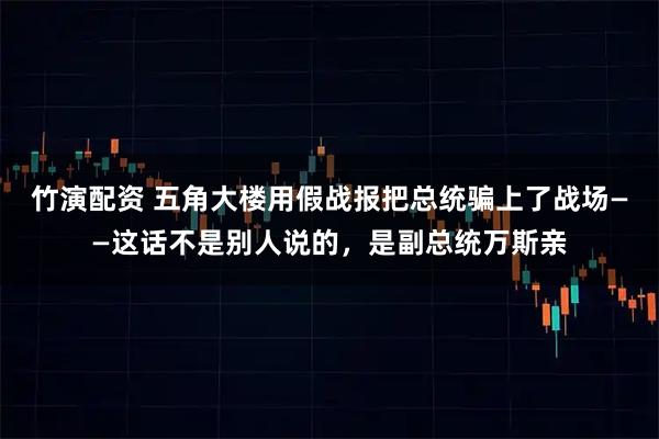竹演配资 五角大楼用假战报把总统骗上了战场——这话不是别人说的，是副总统万斯亲