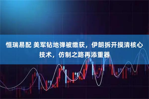 恒瑞易配 美军钻地弹被缴获，伊朗拆开摸清核心技术，仿制之路再添重器