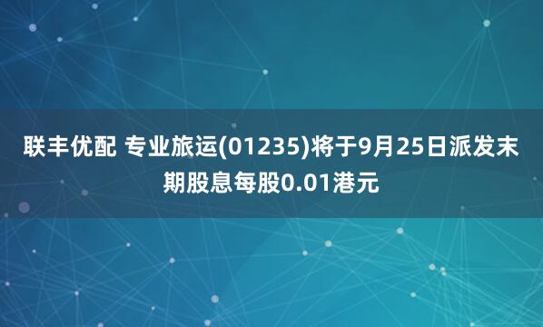 联丰优配 专业旅运(01235)将于9月25日派发末期股息每股0.01港元
