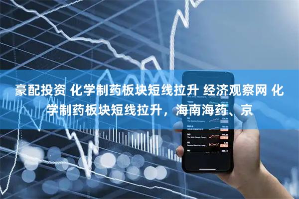 豪配投资 化学制药板块短线拉升 经济观察网 化学制药板块短线拉升，海南海药、京